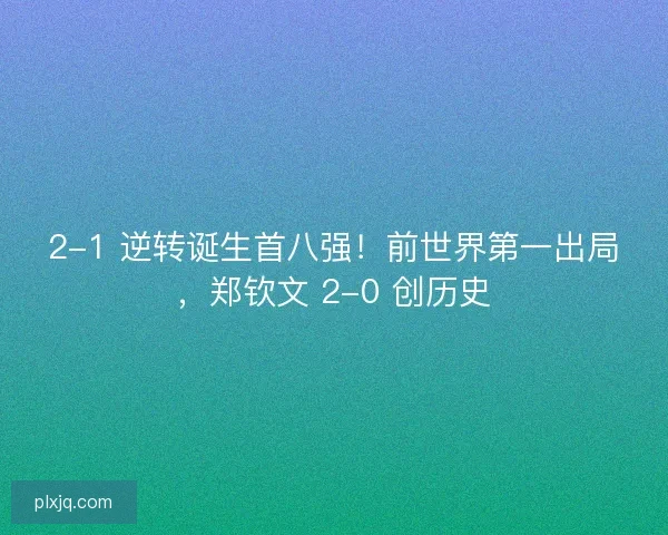 2-1 逆转诞生首八强！前世界第一出局，郑钦文 2-0 创历史