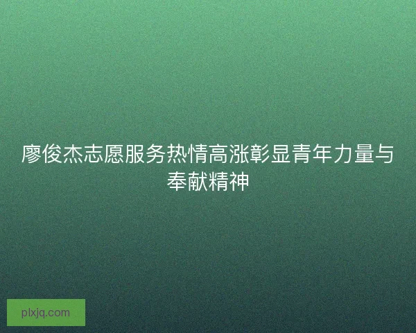 廖俊杰志愿服务热情高涨彰显青年力量与奉献精神