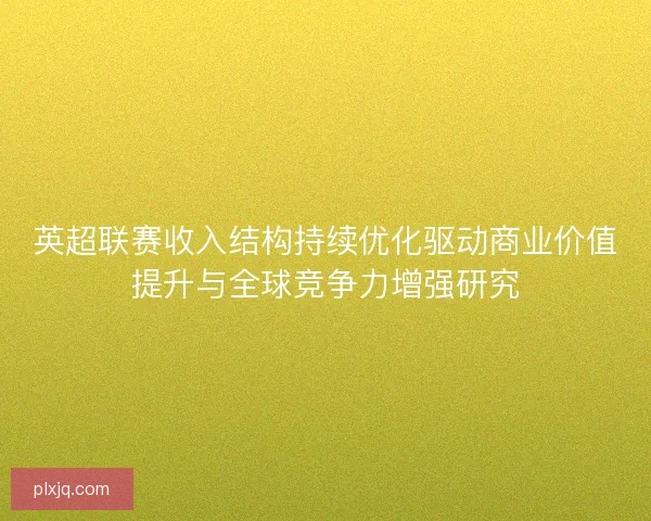 英超联赛收入结构持续优化驱动商业价值提升与全球竞争力增强研究
