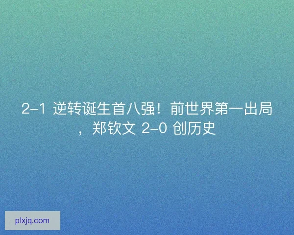 2-1 逆转诞生首八强！前世界第一出局，郑钦文 2-0 创历史