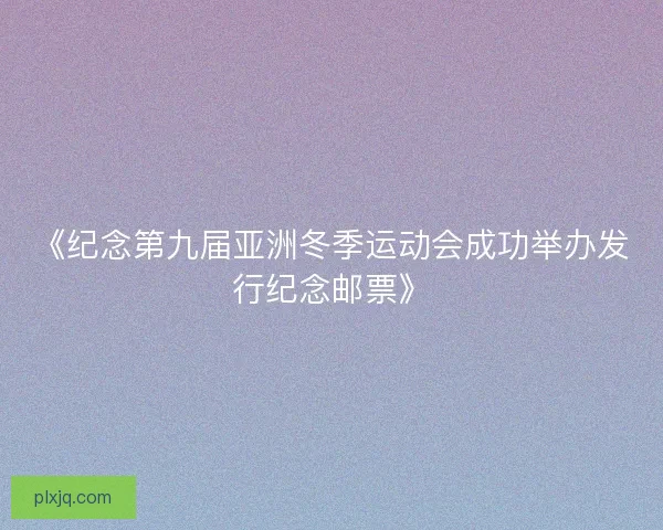 《纪念第九届亚洲冬季运动会成功举办发行纪念邮票》