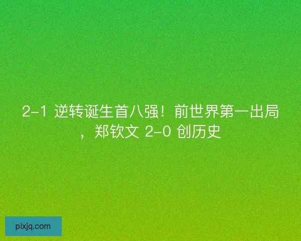 2-1 逆转诞生首八强！前世界第一出局，郑钦文 2-0 创历史