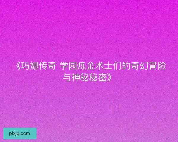 《玛娜传奇 学园炼金术士们的奇幻冒险与神秘秘密》