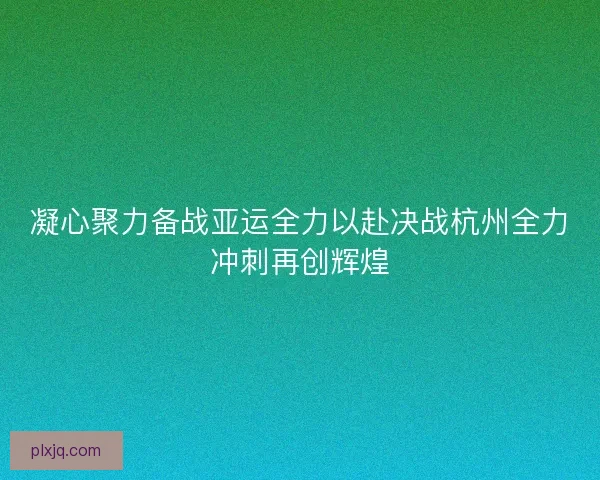 凝心聚力备战亚运全力以赴决战杭州全力冲刺再创辉煌