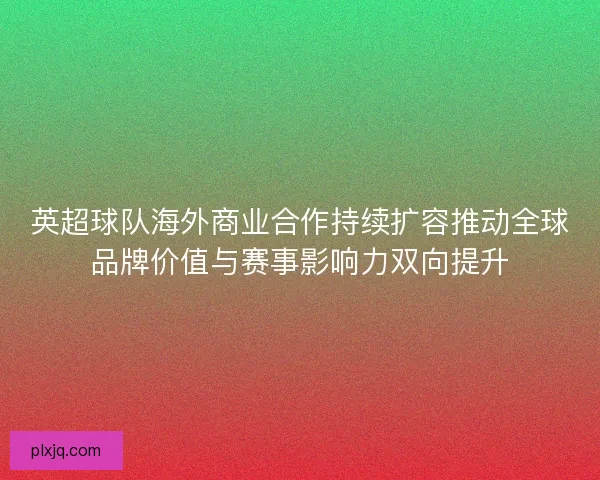 英超球队海外商业合作持续扩容推动全球品牌价值与赛事影响力双向提升