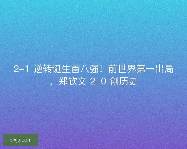 2-1 逆转诞生首八强！前世界第一出局，郑钦文 2-0 创历史