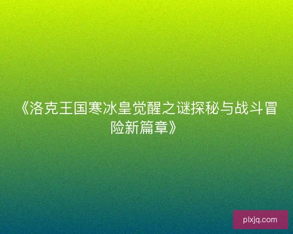 《洛克王国寒冰皇觉醒之谜探秘与战斗冒险新篇章》