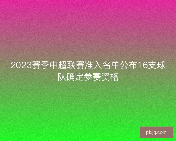 2023赛季中超联赛准入名单公布16支球队确定参赛资格