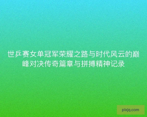 世乒赛女单冠军荣耀之路与时代风云的巅峰对决传奇篇章与拼搏精神记录