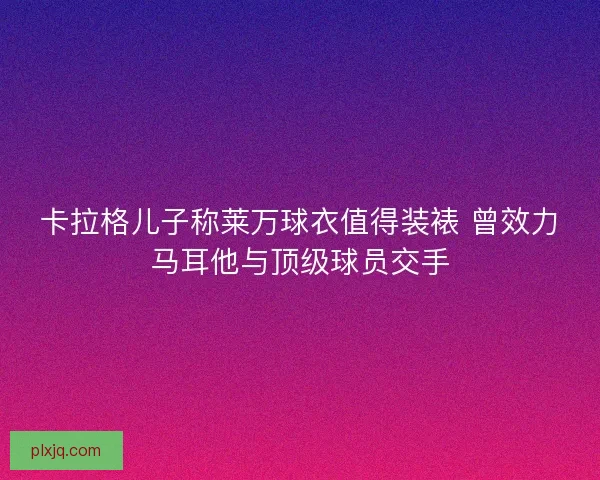 卡拉格儿子称莱万球衣值得装裱 曾效力马耳他与顶级球员交手
